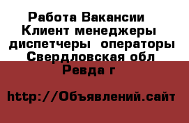 Работа Вакансии - Клиент-менеджеры, диспетчеры, операторы. Свердловская обл.,Ревда г.